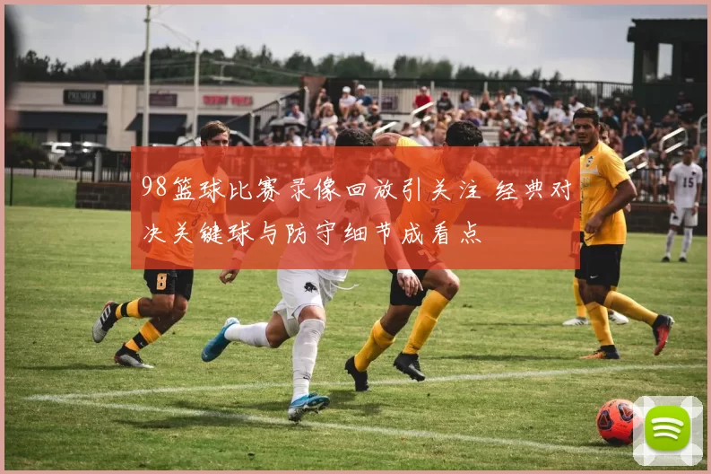 98篮球比赛录像回放引关注 经典对决关键球与防守细节成看点
