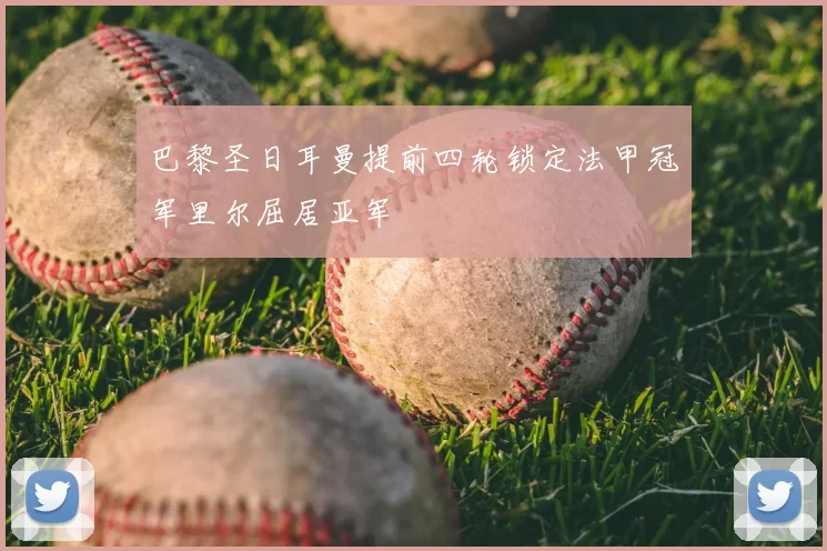 巴黎圣日耳曼提前四轮锁定法甲冠军里尔屈居亚军