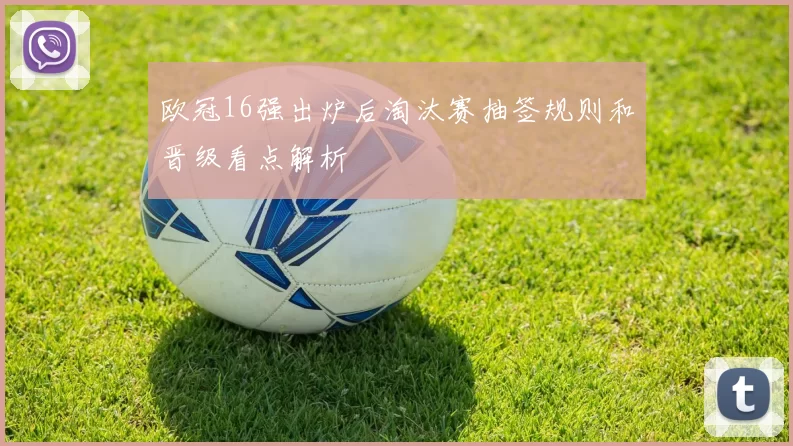 欧冠16强出炉后淘汰赛抽签规则和晋级看点解析