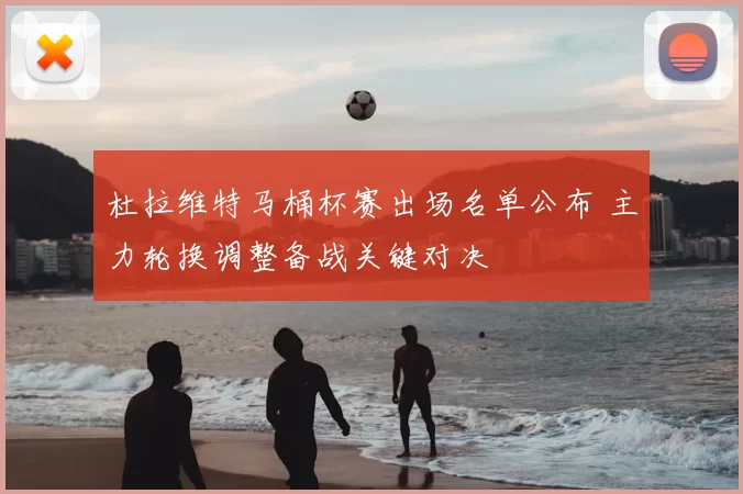 杜拉维特马桶杯赛出场名单公布 主力轮换调整备战关键对决