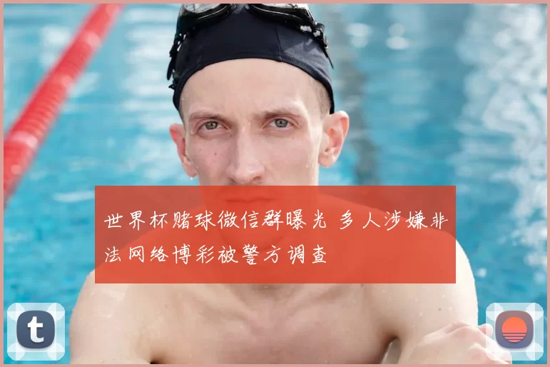 世界杯赌球微信群曝光 多人涉嫌非法网络博彩被警方调查