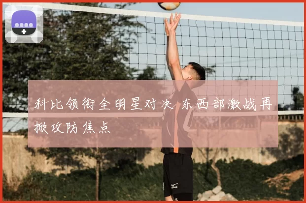 科比领衔全明星对决 东西部激战再掀攻防焦点