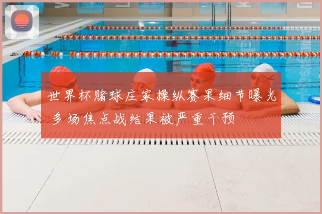 世界杯赌球庄家操纵赛果细节曝光 多场焦点战结果被严重干预